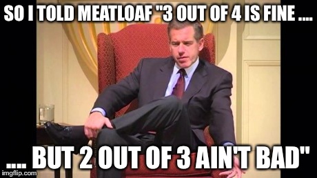 SO I TOLD MEATLOAF "3 OUT OF 4 IS FINE .... .... BUT 2 OUT OF 3 AIN'T BAD" | image tagged in 2 out of 3 | made w/ Imgflip meme maker