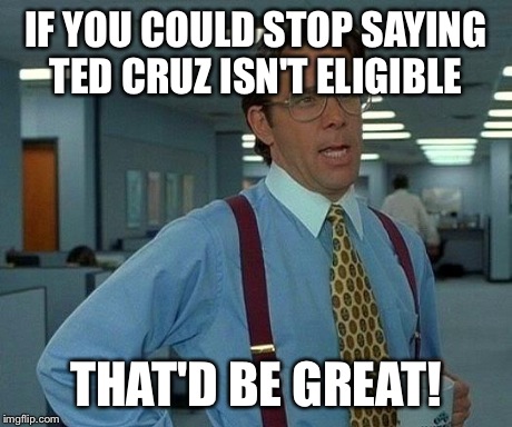 That Would Be Great Meme | IF YOU COULD STOP SAYING TED CRUZ ISN'T ELIGIBLE THAT'D BE GREAT! | image tagged in memes,that would be great | made w/ Imgflip meme maker