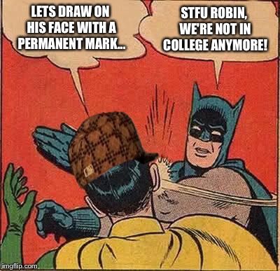 Scumbag Robin | LETS DRAW ON HIS FACE WITH A PERMANENT MARK... STFU ROBIN, WE'RE NOT IN COLLEGE ANYMORE! | image tagged in memes,batman slapping robin,scumbag,funny,batman,robin | made w/ Imgflip meme maker