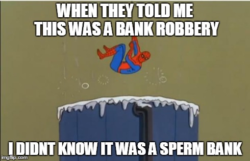 spiderman wrong bank | WHEN THEY TOLD ME THIS WAS A BANK ROBBERY I DIDNT KNOW IT WAS A SPERM BANK | image tagged in spiderman bath | made w/ Imgflip meme maker