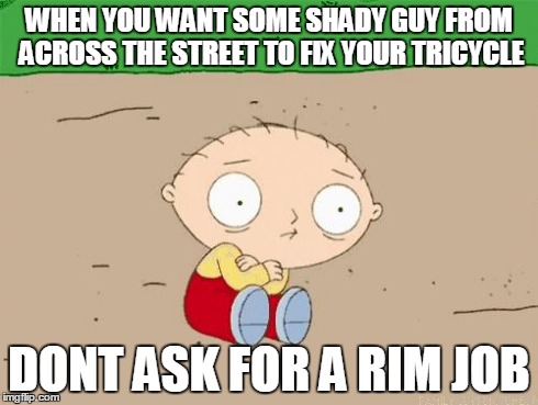 Stewie's experience | WHEN YOU WANT SOME SHADY GUY FROM ACROSS THE STREET TO FIX YOUR TRICYCLE DONT ASK FOR A RIM JOB | image tagged in family guy | made w/ Imgflip meme maker