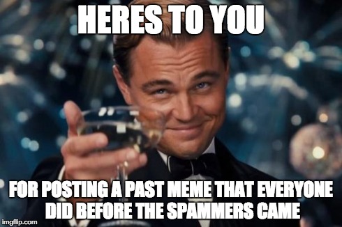 Leonardo Dicaprio Cheers Meme | HERES TO YOU FOR POSTING A PAST MEME THAT EVERYONE DID BEFORE THE SPAMMERS CAME | image tagged in memes,leonardo dicaprio cheers | made w/ Imgflip meme maker