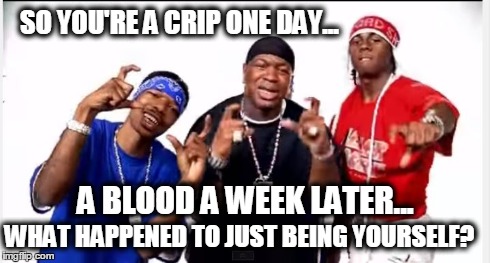 SO YOU'RE A CRIP ONE DAY... A BLOOD A WEEK LATER... WHAT HAPPENED TO JUST BEING YOURSELF? | image tagged in gangsters,memes,funny,lil wayne | made w/ Imgflip meme maker