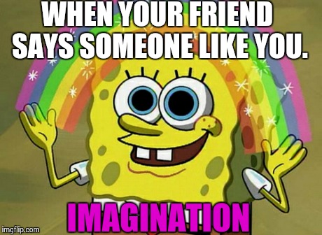 Imagination Spongebob | WHEN YOUR FRIEND SAYS SOMEONE LIKE YOU. IMAGINATION | image tagged in memes,imagination spongebob | made w/ Imgflip meme maker