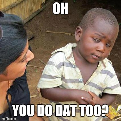 Third World Skeptical Kid Meme | OH YOU DO DAT TOO? | image tagged in memes,third world skeptical kid | made w/ Imgflip meme maker