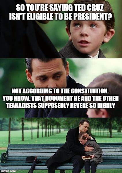 Finding Neverland | SO YOU'RE SAYING TED CRUZ ISN'T ELIGIBLE TO BE PRESIDENT? NOT ACCORDING TO THE CONSTITUTION. YOU KNOW, THAT DOCUMENT HE AND THE OTHER TEAHAD | image tagged in memes,finding neverland | made w/ Imgflip meme maker