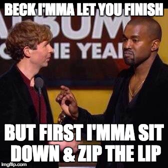 Beck Imma Let You Finish Kanye | BECK I'MMA LET YOU FINISH BUT FIRST I'MMA SIT DOWN & ZIP THE LIP | image tagged in beck imma let you finish kanye | made w/ Imgflip meme maker
