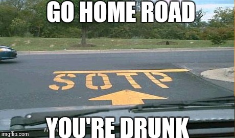 GO HOME ROAD YOU'RE DRUNK | image tagged in funny memes | made w/ Imgflip meme maker