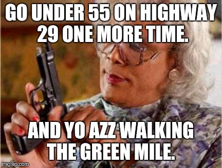 Madea | GO UNDER 55 ON HIGHWAY 29 ONE MORE TIME. AND YO AZZ WALKING THE GREEN MILE. | image tagged in madea | made w/ Imgflip meme maker
