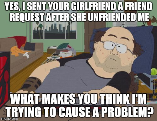 RPG Fan | YES, I SENT YOUR GIRLFRIEND A FRIEND REQUEST AFTER SHE UNFRIENDED ME WHAT MAKES YOU THINK I'M TRYING TO CAUSE A PROBLEM? | image tagged in memes,rpg fan | made w/ Imgflip meme maker