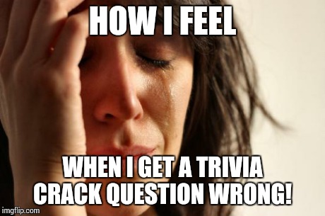 First World Problems Meme | HOW I FEEL WHEN I GET A TRIVIA CRACK QUESTION WRONG! | image tagged in memes,first world problems | made w/ Imgflip meme maker