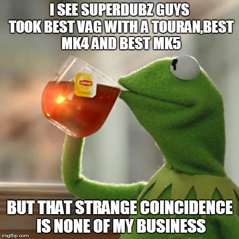 But That's None Of My Business Meme | I SEE SUPERDUBZ GUYS TOOK
BEST VAG WITH A TOURAN,BEST MK4 AND
BEST MK5 BUT THAT STRANGE COINCIDENCE IS NONE OF MY BUSINESS | image tagged in memes,but thats none of my business,kermit the frog | made w/ Imgflip meme maker