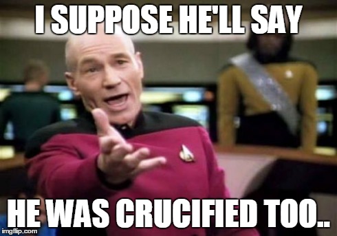 Picard Wtf Meme | I SUPPOSE HE'LL SAY HE WAS CRUCIFIED TOO.. | image tagged in memes,picard wtf | made w/ Imgflip meme maker
