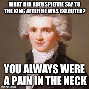 WHAT DID ROBESPIERRE SAY TO THE KING AFTER HE WAS EXECUTED? YOU ALWAYS WERE A PAIN IN THE NECK | image tagged in jokes | made w/ Imgflip meme maker