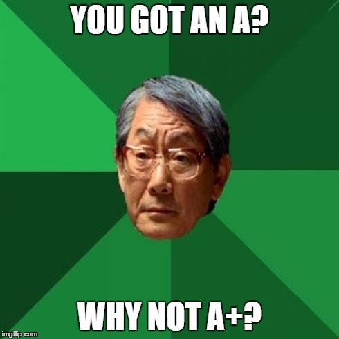 High Expectations Asian Father | YOU GOT AN A? WHY NOT A+? | image tagged in memes,high expectations asian father | made w/ Imgflip meme maker