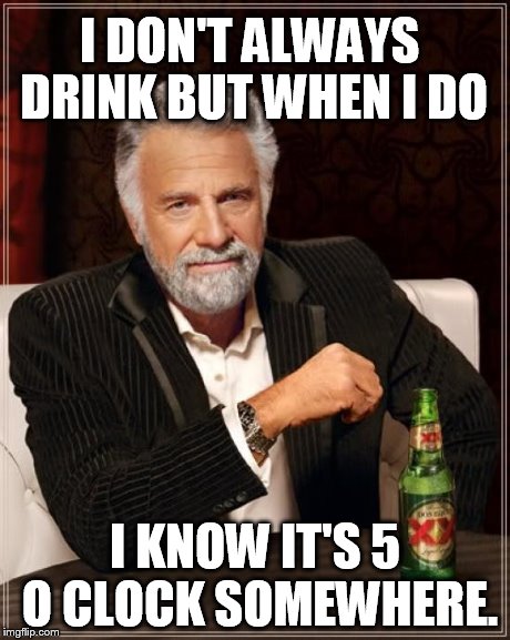The Most Interesting Man In The World Meme | I DON'T ALWAYS DRINK BUT WHEN I DO I KNOW IT'S 5 O CLOCK SOMEWHERE. | image tagged in memes,the most interesting man in the world | made w/ Imgflip meme maker