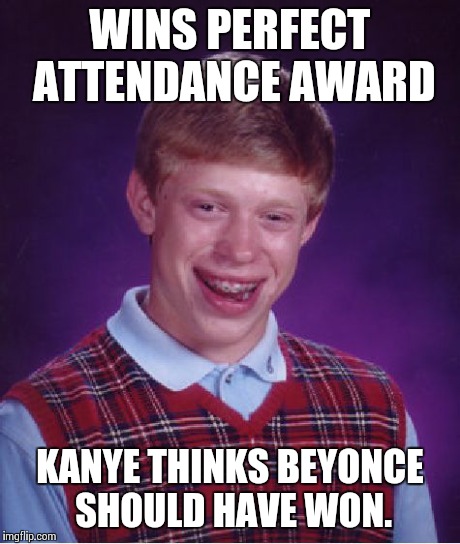 Bad Luck Brian | WINS PERFECT ATTENDANCE AWARD KANYE THINKS BEYONCE SHOULD HAVE WON. | image tagged in memes,bad luck brian | made w/ Imgflip meme maker