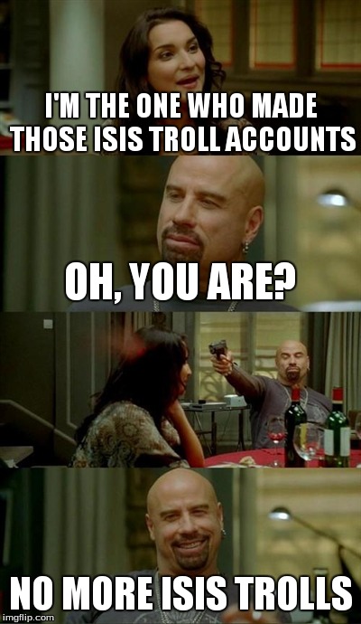 Skinhead John Travolta Meme | I'M THE ONE WHO MADE THOSE ISIS TROLL ACCOUNTS OH, YOU ARE? NO MORE ISIS TROLLS | image tagged in memes,skinhead john travolta | made w/ Imgflip meme maker