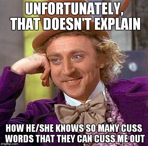 Creepy Condescending Wonka Meme | UNFORTUNATELY, THAT DOESN'T EXPLAIN HOW HE/SHE KNOWS SO MANY CUSS WORDS THAT THEY CAN CUSS ME OUT | image tagged in memes,creepy condescending wonka | made w/ Imgflip meme maker
