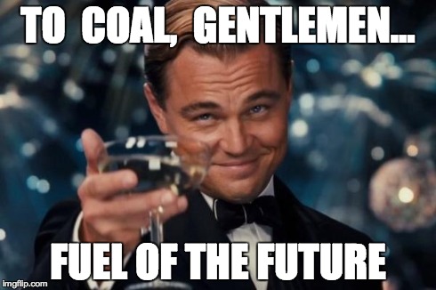 Leonardo Dicaprio Cheers Meme | TO  COAL,  GENTLEMEN... FUEL OF THE FUTURE | image tagged in memes,leonardo dicaprio cheers | made w/ Imgflip meme maker
