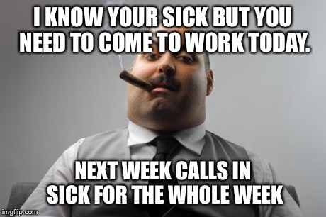 Scumbag Boss Meme | I KNOW YOUR SICK BUT YOU NEED TO COME TO WORK TODAY. NEXT WEEK CALLS IN SICK FOR THE WHOLE WEEK | image tagged in memes,scumbag boss,AdviceAnimals | made w/ Imgflip meme maker