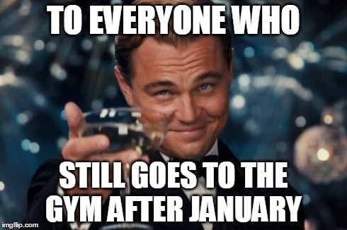 Leonardo Dicaprio Cheers | TO EVERYONE WHO STILL GOES TO THE GYM AFTER JANUARY | image tagged in memes,leonardo dicaprio cheers | made w/ Imgflip meme maker