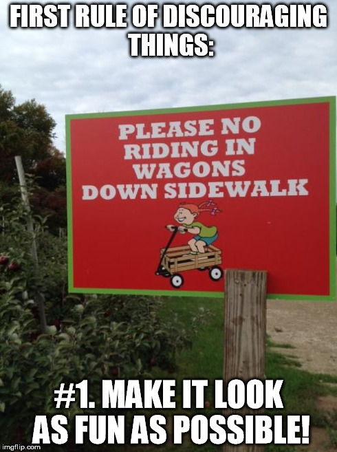 fun | FIRST RULE OF DISCOURAGING THINGS: #1. MAKE IT LOOK AS FUN AS POSSIBLE! | image tagged in fun,wagon,rules | made w/ Imgflip meme maker