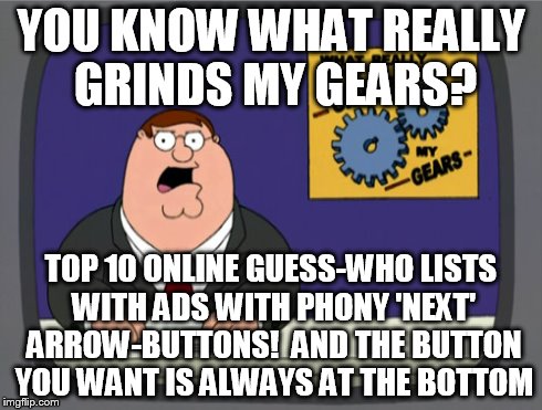 I click those things every time! | YOU KNOW WHAT REALLY GRINDS MY GEARS? TOP 10 ONLINE GUESS-WHO LISTS WITH ADS WITH PHONY 'NEXT' ARROW-BUTTONS!  AND THE BUTTON YOU WANT IS AL | image tagged in memes,peter griffin news | made w/ Imgflip meme maker
