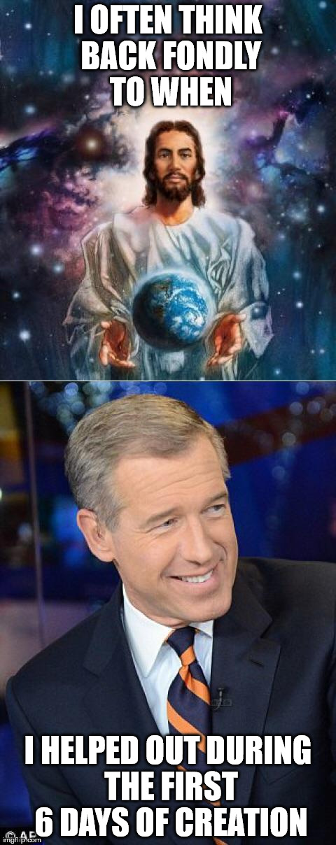 Let there be Brian Williams  | I OFTEN THINK BACK FONDLY TO WHEN I HELPED OUT DURING THE FIRST 6 DAYS OF CREATION | image tagged in let there be brian williams,brian williams | made w/ Imgflip meme maker