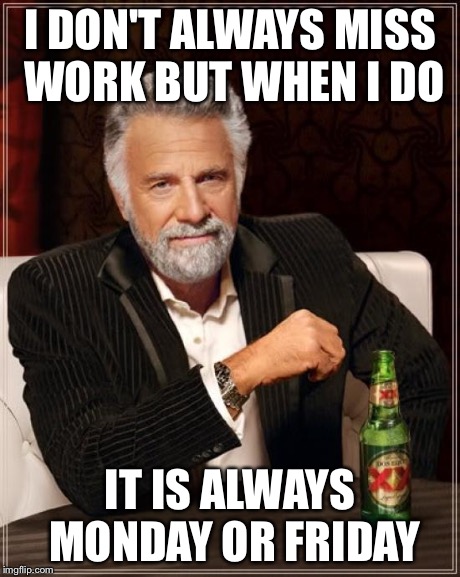 The Most Interesting Man In The World | I DON'T ALWAYS MISS WORK BUT WHEN I DO IT IS ALWAYS MONDAY OR FRIDAY | image tagged in memes,the most interesting man in the world | made w/ Imgflip meme maker