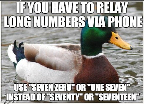 Actual Advice Mallard Meme | IF YOU HAVE TO RELAY LONG NUMBERS VIA PHONE USE "SEVEN ZERO" OR "ONE SEVEN" INSTEAD OF "SEVENTY" OR "SEVENTEEN" | image tagged in memes,actual advice mallard,AdviceAnimals | made w/ Imgflip meme maker