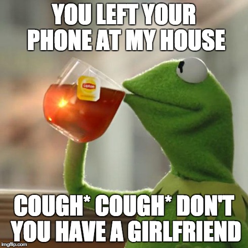 Wheres my phone | YOU LEFT YOUR PHONE AT MY HOUSE COUGH* COUGH* DON'T YOU HAVE A GIRLFRIEND | image tagged in memes,but thats none of my business,kermit the frog | made w/ Imgflip meme maker