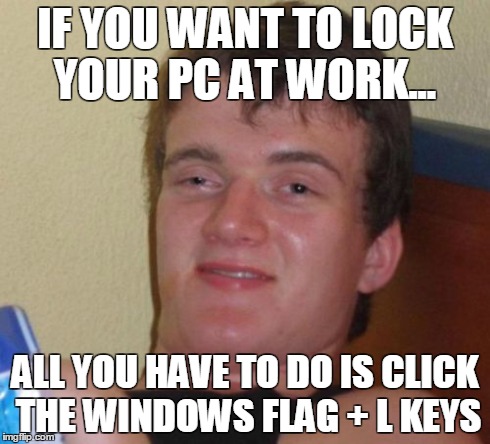 10 Guy Meme | IF YOU WANT TO LOCK YOUR PC AT WORK... ALL YOU HAVE TO DO IS CLICK THE WINDOWS FLAG + L KEYS | image tagged in memes,10 guy | made w/ Imgflip meme maker