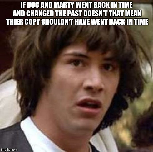 Conspiracy Keanu | IF DOC AND MARTY WENT BACK IN TIME AND CHANGED THE PAST DOESN'T THAT MEAN THIER COPY SHOULDN'T HAVE WENT BACK IN TIME | image tagged in memes,conspiracy keanu | made w/ Imgflip meme maker