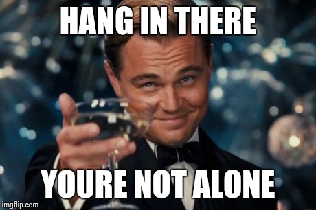 Leonardo Dicaprio Cheers Meme | HANG IN THERE YOURE NOT ALONE | image tagged in memes,leonardo dicaprio cheers | made w/ Imgflip meme maker
