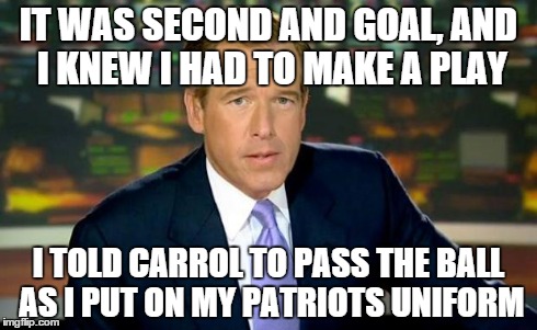 Brian Williams Was There | IT WAS SECOND AND GOAL, AND I KNEW I HAD TO MAKE A PLAY I TOLD CARROL TO PASS THE BALL AS I PUT ON MY PATRIOTS UNIFORM | image tagged in brian williams | made w/ Imgflip meme maker