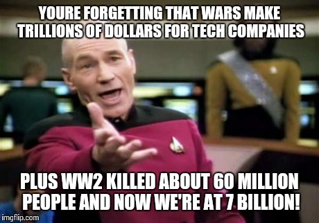 Picard Wtf Meme | YOURE FORGETTING THAT WARS MAKE TRILLIONS OF DOLLARS FOR TECH COMPANIES PLUS WW2 KILLED ABOUT 60 MILLION PEOPLE AND NOW WE'RE AT 7 BILLION! | image tagged in memes,picard wtf | made w/ Imgflip meme maker