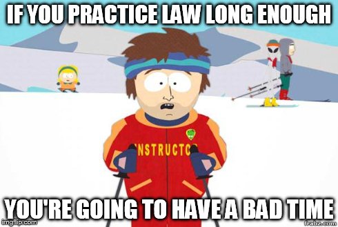 IF YOU PRACTICE LAW LONG ENOUGH YOU'RE GOING TO HAVE A BAD TIME | image tagged in bad time,memes | made w/ Imgflip meme maker