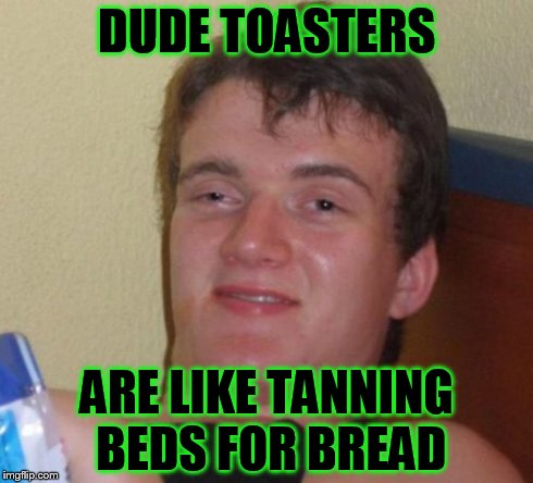 Dude toasterfs | DUDE TOASTERS ARE LIKE TANNING BEDS FOR BREAD | image tagged in memes,10 guy,fuck | made w/ Imgflip meme maker