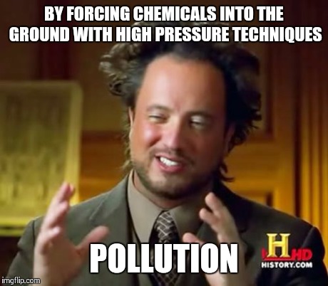 Ancient Aliens Meme | BY FORCING CHEMICALS INTO THE GROUND WITH HIGH PRESSURE TECHNIQUES POLLUTION | image tagged in memes,ancient aliens | made w/ Imgflip meme maker