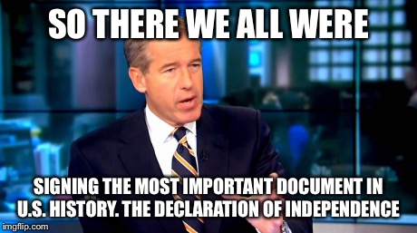 Brian williams | SO THERE WE ALL WERE SIGNING THE MOST IMPORTANT DOCUMENT IN U.S. HISTORY. THE DECLARATION OF INDEPENDENCE | image tagged in brian williams | made w/ Imgflip meme maker
