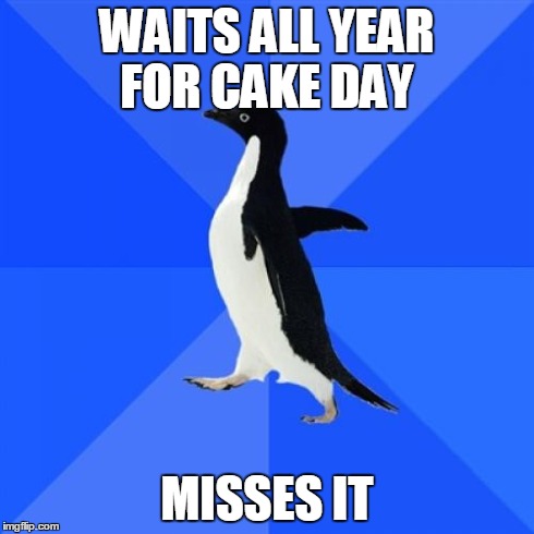 Socially Awkward Penguin Meme | WAITS ALL YEAR FOR CAKE DAY MISSES IT | image tagged in memes,socially awkward penguin | made w/ Imgflip meme maker