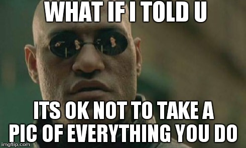 Matrix Morpheus Meme | WHAT IF I TOLD U ITS OK NOT TO TAKE A PIC OF EVERYTHING YOU DO | image tagged in memes,matrix morpheus | made w/ Imgflip meme maker