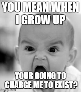 Angry Baby Meme | YOU MEAN WHEN I GROW UP YOUR GOING TO CHARGE ME TO EXIST? | image tagged in memes,angry baby | made w/ Imgflip meme maker