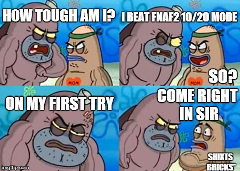 How Tough Are You | HOW TOUGH AM I? I BEAT FNAF2 10/20 MODE ON MY FIRST TRY SO? SHIXTS BRICKS* COME RIGHT IN SIR | image tagged in memes,how tough are you | made w/ Imgflip meme maker