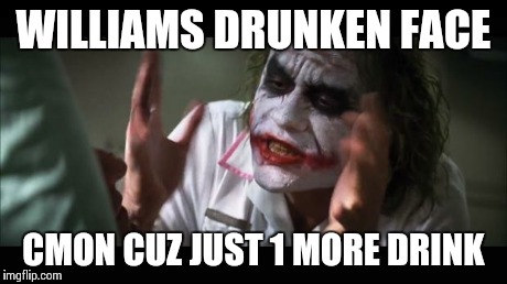 And everybody loses their minds Meme | WILLIAMS DRUNKEN FACE CMON CUZ JUST 1 MORE DRINK | image tagged in memes,and everybody loses their minds | made w/ Imgflip meme maker