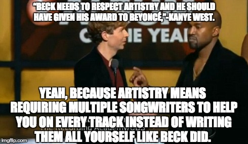 Kanye West Defines Artistry | “BECK NEEDS TO RESPECT ARTISTRY AND HE SHOULD HAVE GIVEN HIS AWARD TO BEYONCÉ,”-KANYE WEST. YEAH, BECAUSE ARTISTRY MEANS REQUIRING MULTIPLE  | image tagged in beck,kanye west,grammys,beyonce,album of the year,2015 | made w/ Imgflip meme maker