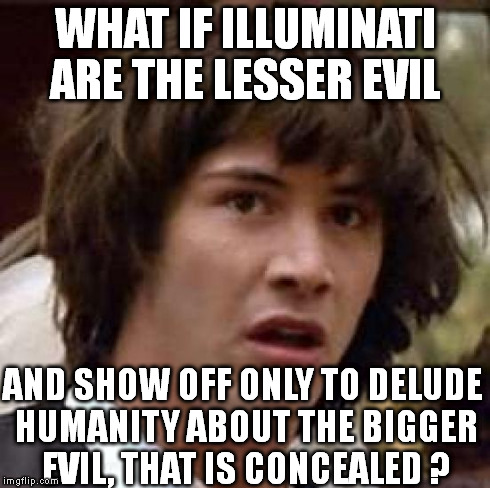 Conspiracy Keanu | WHAT IF ILLUMINATI ARE THE LESSER EVIL AND SHOW OFF ONLY TO DELUDE HUMANITY ABOUT THE BIGGER EVIL, THAT IS CONCEALED ? | image tagged in memes,conspiracy keanu | made w/ Imgflip meme maker