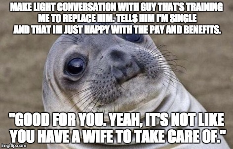 Awkward Moment Sealion | MAKE LIGHT CONVERSATION WITH GUY THAT'S TRAINING ME TO REPLACE HIM. TELLS HIM I'M SINGLE AND THAT IM JUST HAPPY WITH THE PAY AND BENEFITS. " | image tagged in memes,awkward moment sealion,AdviceAnimals | made w/ Imgflip meme maker