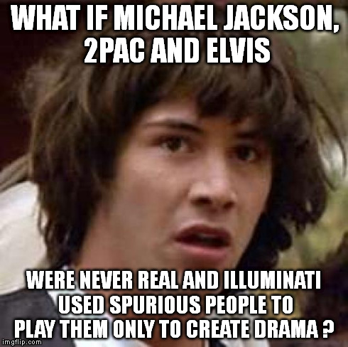 Conspiracy Keanu Meme | WHAT IF MICHAEL JACKSON, 2PAC AND ELVIS WERE NEVER REAL AND ILLUMINATI USED SPURIOUS PEOPLE TO PLAY THEM ONLY TO CREATE DRAMA ? | image tagged in memes,conspiracy keanu | made w/ Imgflip meme maker